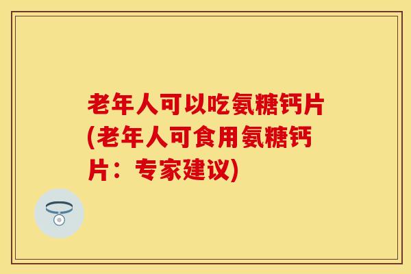 老年人可以吃氨糖钙片(老年人可食用氨糖钙片：专家建议)