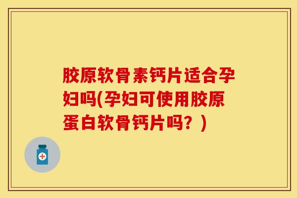 胶原软骨素钙片适合孕妇吗(孕妇可使用胶原蛋白软骨钙片吗？)-第1张图片-关节保镖
