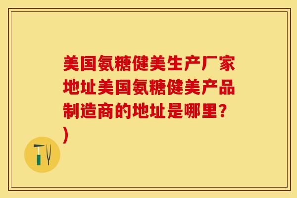 美国氨糖健美生产厂家地址美国氨糖健美产品制造商的地址是哪里？)