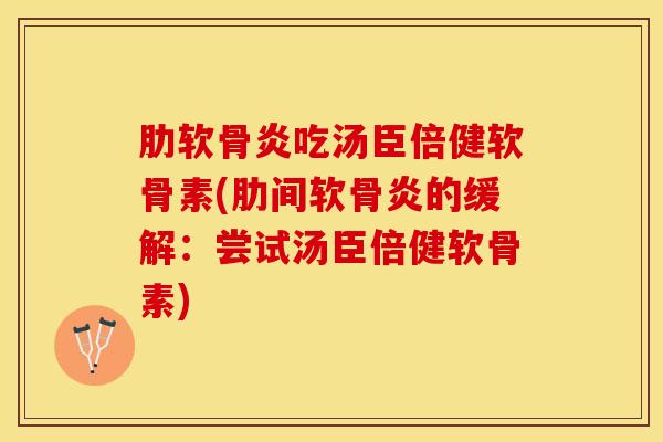 肋软骨炎吃汤臣倍健软骨素(肋间软骨炎的缓解：尝试汤臣倍健软骨素)
