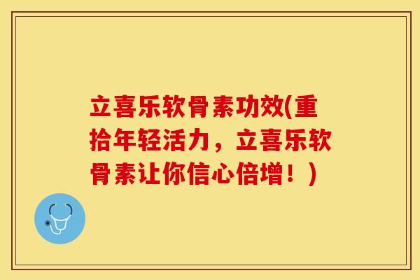 立喜乐软骨素功效(重拾年轻活力，立喜乐软骨素让你信心倍增！)
