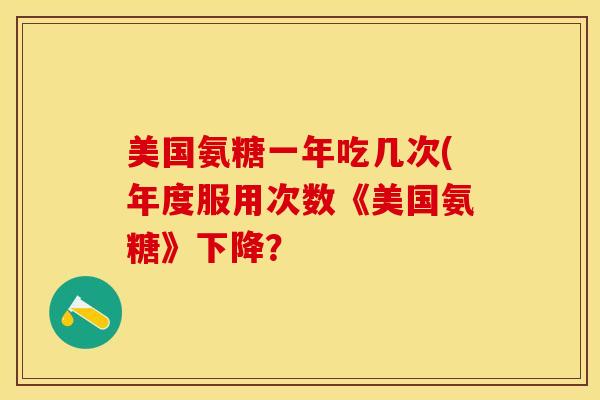 美国氨糖一年吃几次(年度服用次数《美国氨糖》下降？