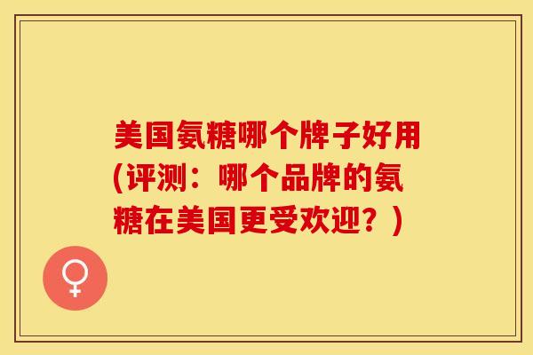 美国氨糖哪个牌子好用(评测：哪个品牌的氨糖在美国更受欢迎？)
