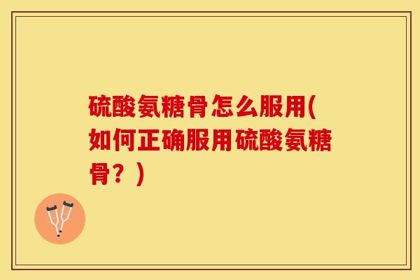 硫酸氨糖骨怎么服用(如何正确服用硫酸氨糖骨？)