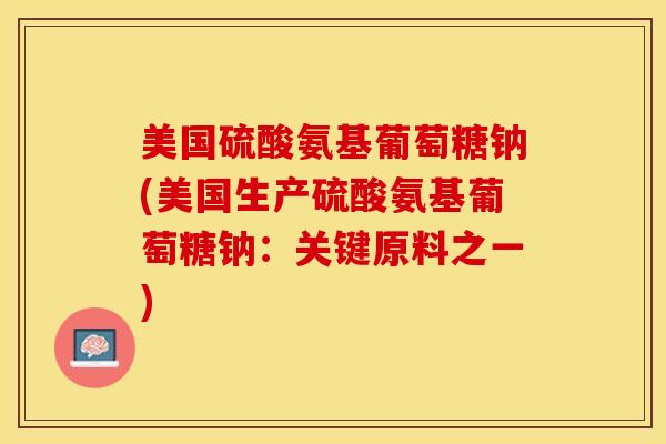 美国硫酸氨基葡萄糖钠(美国生产硫酸氨基葡萄糖钠：关键原料之一)