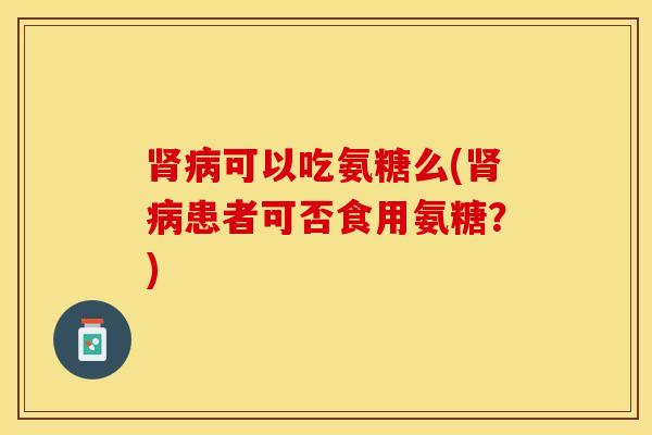 肾病可以吃氨糖么(肾病患者可否食用氨糖？)