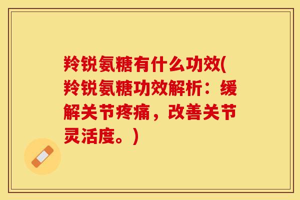 羚锐氨糖有什么功效(羚锐氨糖功效解析：缓解关节疼痛，改善关节灵活度。)