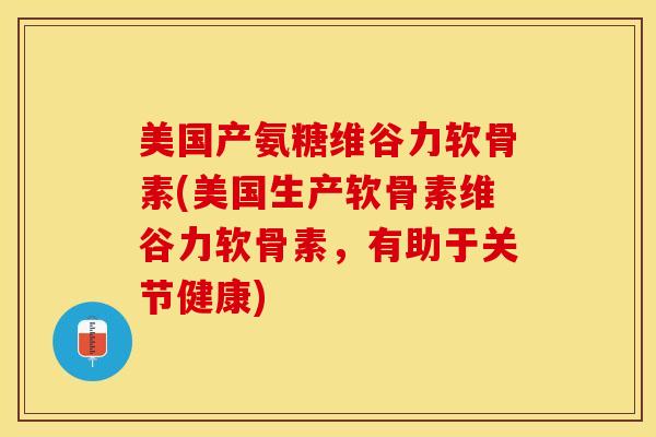 美国产氨糖维谷力软骨素(美国生产软骨素维谷力软骨素，有助于关节健康)