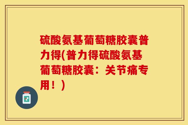 硫酸氨基葡萄糖胶囊普力得(普力得硫酸氨基葡萄糖胶囊：关节痛专用！)