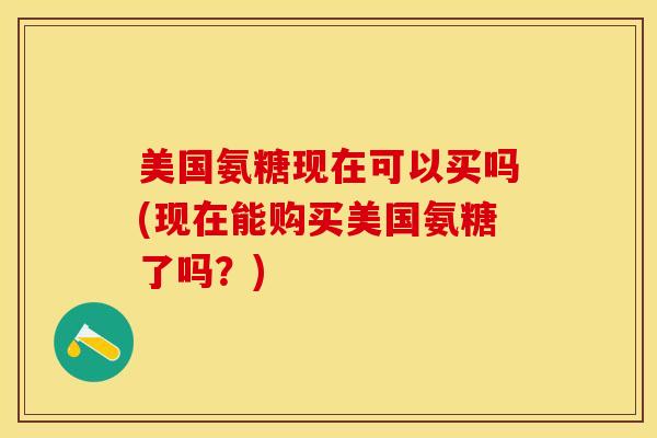 美国氨糖现在可以买吗(现在能购买美国氨糖了吗？)
