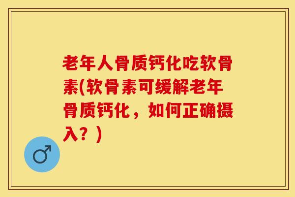 老年人骨质钙化吃软骨素(软骨素可缓解老年骨质钙化，如何正确摄入？)
