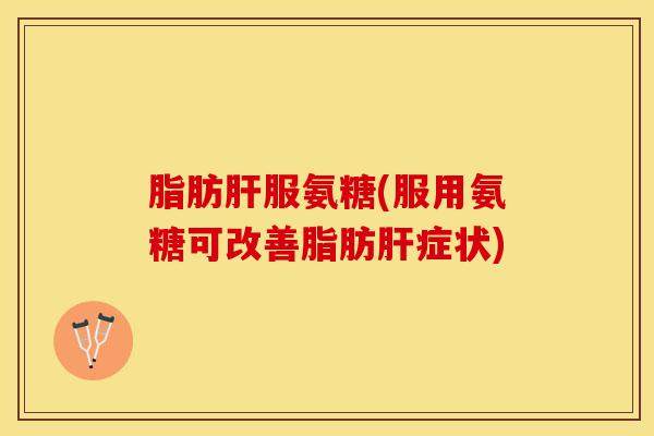 脂肪肝服氨糖(服用氨糖可改善脂肪肝症状)