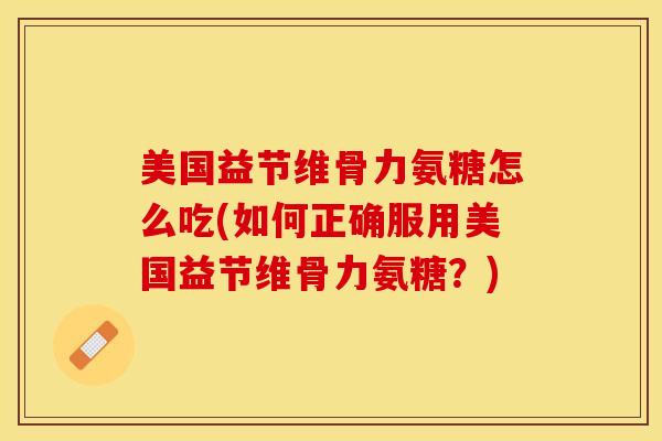 美国益节维骨力氨糖怎么吃(如何正确服用美国益节维骨力氨糖？)