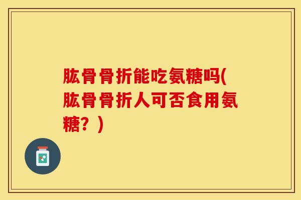 肱骨骨折能吃氨糖吗(肱骨骨折人可否食用氨糖?)-第1张图片-关节保镖 肱骨骨折能吃氨糖吗(肱骨骨折人可否食用氨糖?)-第1张图片-关节保镖
