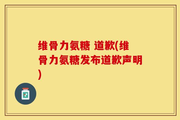 维骨力氨糖 道歉(维骨力氨糖发布道歉声明)
