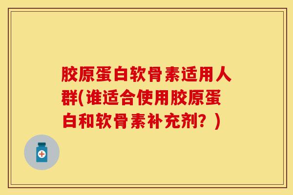 胶原蛋白软骨素适用人群(谁适合使用胶原蛋白和软骨素补充剂？)