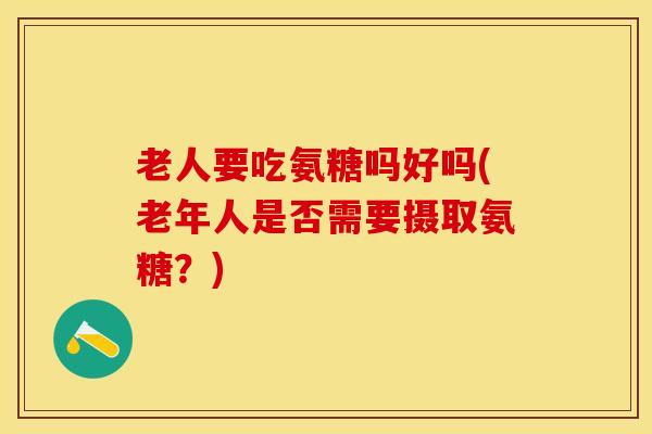 老人要吃氨糖吗好吗(老年人是否需要摄取氨糖？)