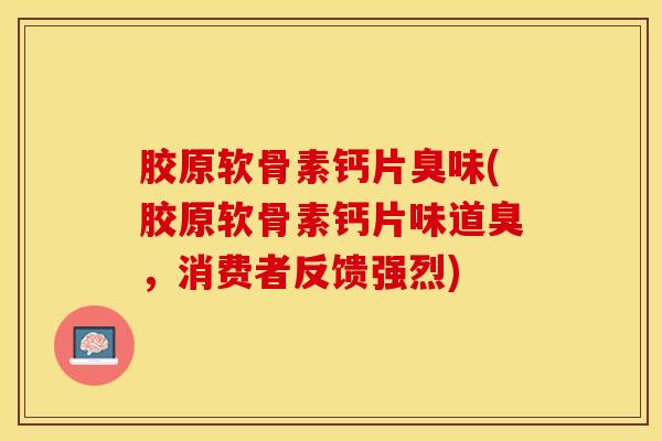 胶原软骨素钙片臭味(胶原软骨素钙片味道臭，消费者反馈强烈)