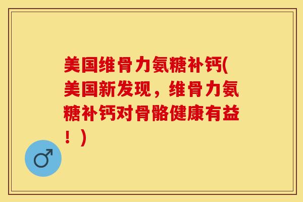 美国维骨力氨糖补钙(美国新发现，维骨力氨糖补钙对骨骼健康有益！)