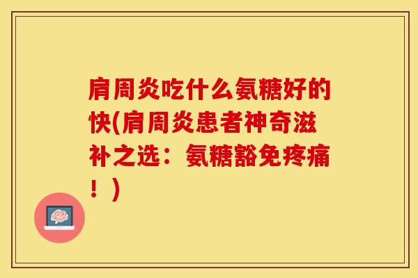 肩周炎吃什么氨糖好的快(肩周炎患者神奇滋补之选：氨糖豁免疼痛！)
