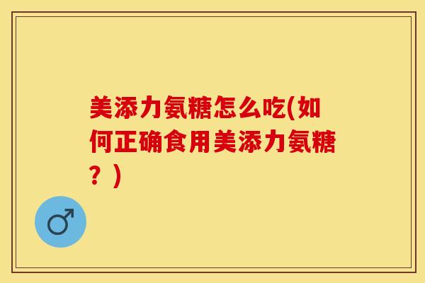 美添力氨糖怎么吃(如何正确食用美添力氨糖？)