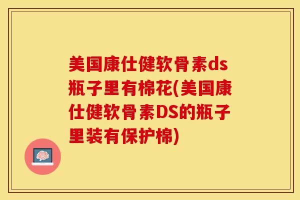美国康仕健软骨素ds瓶子里有棉花(美国康仕健软骨素DS的瓶子里装有保护棉)