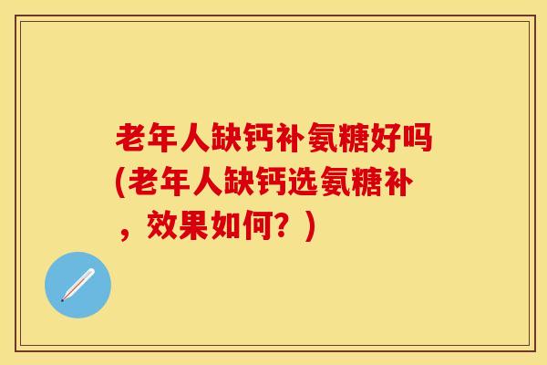 老年人缺钙补氨糖好吗(老年人缺钙选氨糖补，效果如何？)