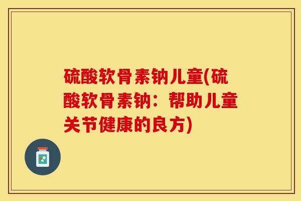 硫酸软骨素钠儿童(硫酸软骨素钠：帮助儿童关节健康的良方)