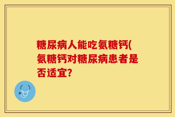 糖尿病人能吃氨糖钙(氨糖钙对糖尿病患者是否适宜？
