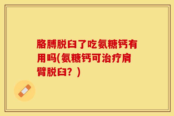 胳膊脱臼了吃氨糖钙有用吗(氨糖钙可治疗肩臂脱臼？)