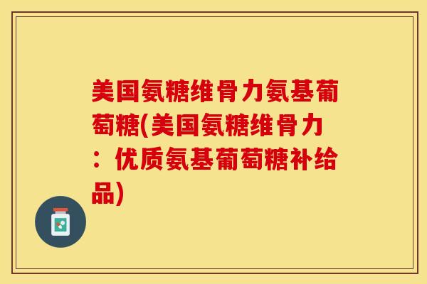 美国氨糖维骨力氨基葡萄糖(美国氨糖维骨力：优质氨基葡萄糖补给品)