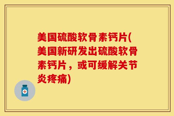 美国硫酸软骨素钙片(美国新研发出硫酸软骨素钙片，或可缓解关节炎疼痛)-第1张图片-关节保镖