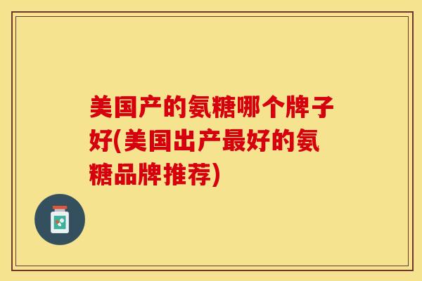 美国产的氨糖哪个牌子好(美国出产最好的氨糖品牌推荐)
