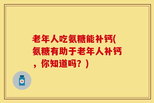 老年人吃氨糖能补钙(氨糖有助于老年人补钙,你知道吗?)-第1张图片-关节保镖 老年人吃氨糖能补钙(氨糖有助于老年人补钙,你知道吗?)-第1张图片-关节保镖