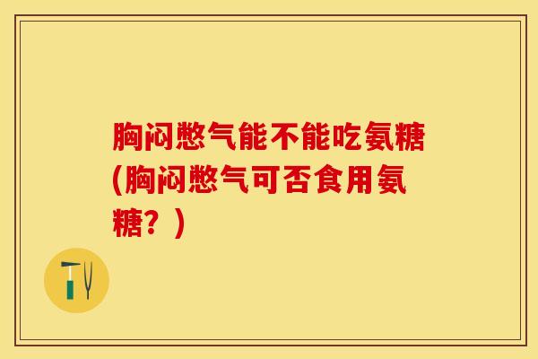 胸闷憋气能不能吃氨糖(胸闷憋气可否食用氨糖？)