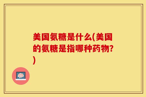 美国氨糖是什么(美国的氨糖是指哪种药物？)