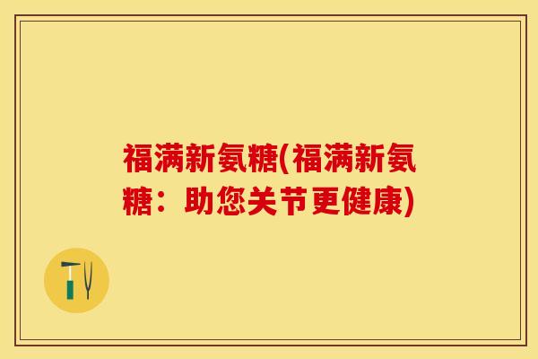 福满新氨糖(福满新氨糖：助您关节更健康)