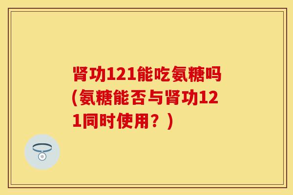 肾功121能吃氨糖吗(氨糖能否与肾功121同时使用？)