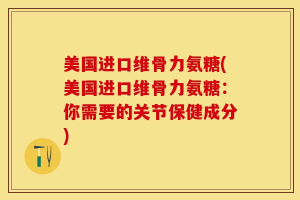 美国进口维骨力氨糖(美国进口维骨力氨糖：你需要的关节保健成分)
