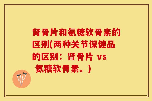 肾骨片和氨糖软骨素的区别(两种关节保健品的区别：肾骨片 vs 氨糖软骨素。)