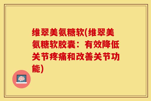 维翠美氨糖软(维翠美氨糖软胶囊：有效降低关节疼痛和改善关节功能)