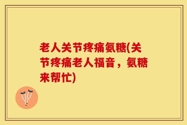 老人关节疼痛氨糖(关节疼痛老人福音，氨糖来帮忙)