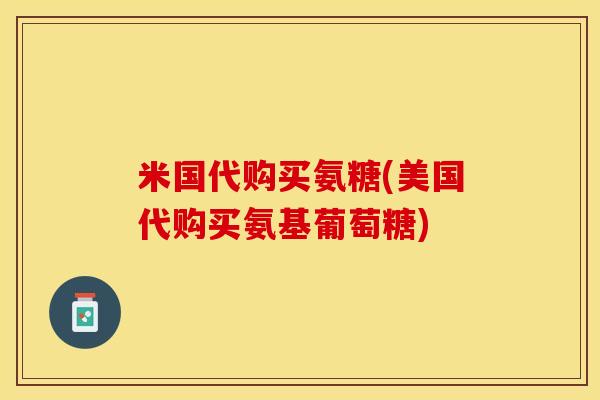 米国代购买氨糖(美国代购买氨基葡萄糖)