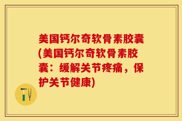 美国钙尔奇软骨素胶囊(美国钙尔奇软骨素胶囊：缓解关节疼痛，保护关节健康)