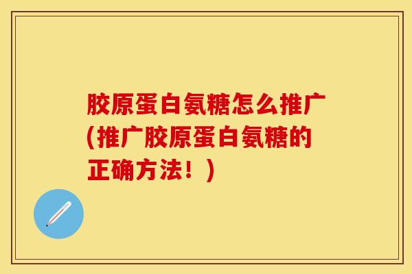 胶原蛋白氨糖怎么推广(推广胶原蛋白氨糖的正确方法！)
