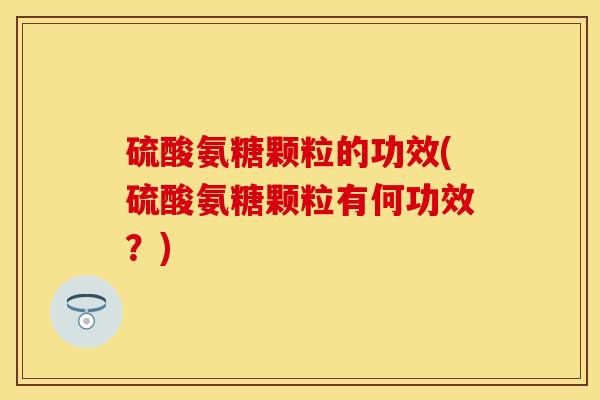 硫酸氨糖颗粒的功效(硫酸氨糖颗粒有何功效？)