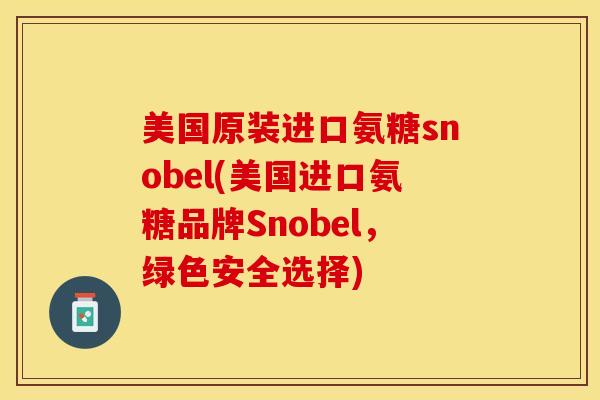 美国原装进口氨糖snobel(美国进口氨糖品牌Snobel，绿色安全选择)