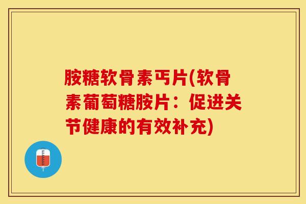胺糖软骨素丐片(软骨素葡萄糖胺片：促进关节健康的有效补充)