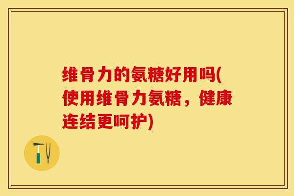 维骨力的氨糖好用吗(使用维骨力氨糖，健康连结更呵护)