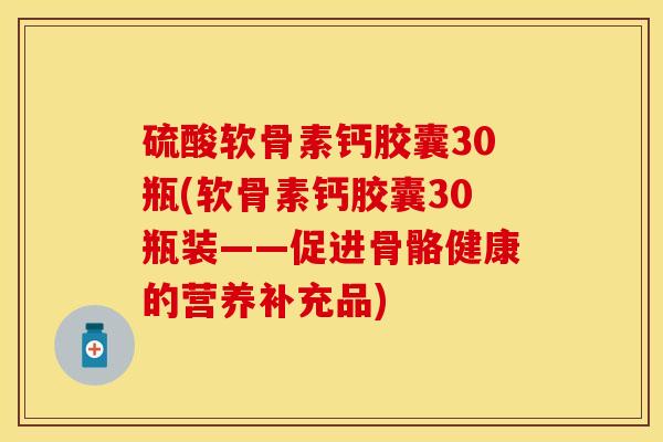硫酸软骨素钙胶囊30瓶(软骨素钙胶囊30瓶装——促进骨骼健康的营养补充品)-第1张图片-关节保镖 硫酸软骨素钙胶囊30瓶(软骨素钙胶囊30瓶装——促进骨骼健康的营养补充品)-第1张图片-关节保镖